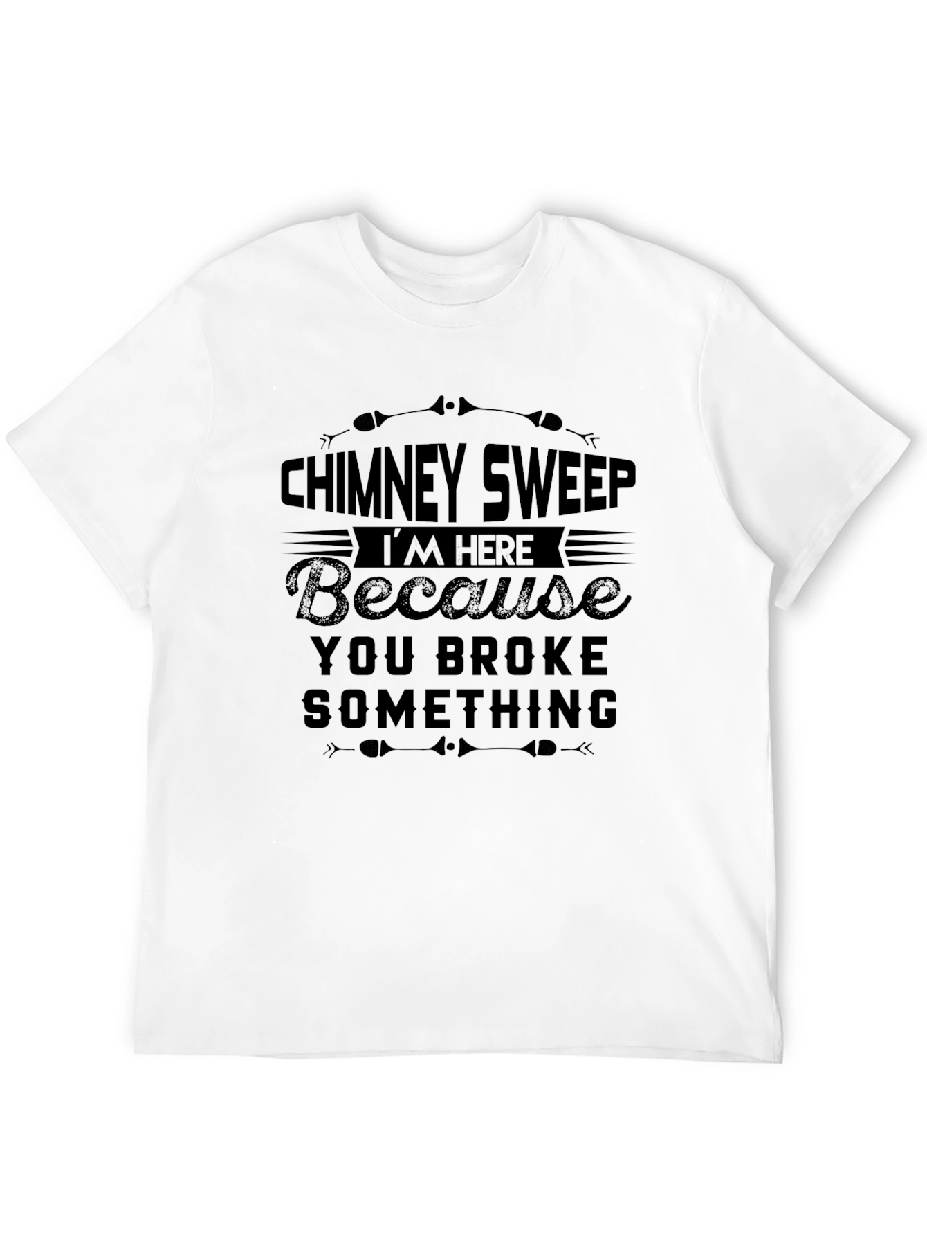 Chimney Sweep T-Shirt: Im Here Because You Broke Something