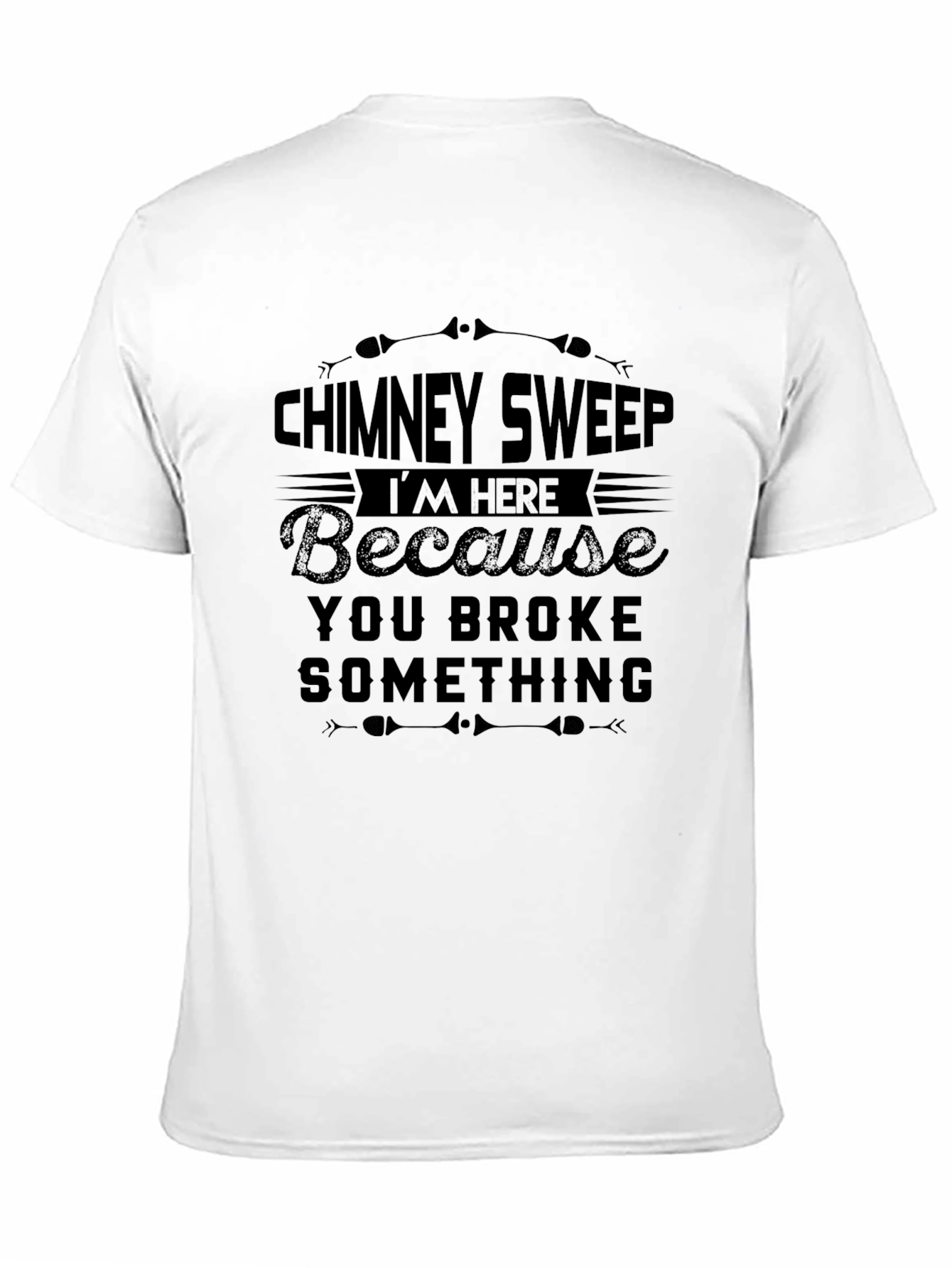 Chimney Sweep T-Shirt: Im Here Because You Broke Something